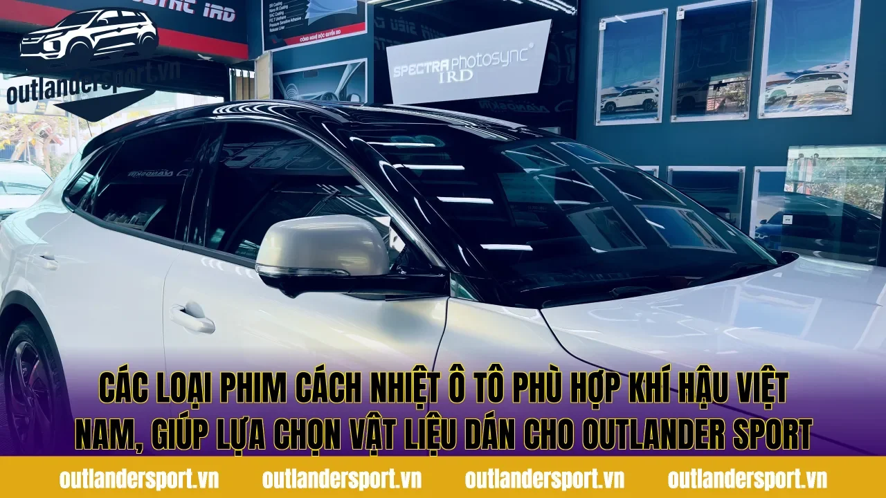 Các loại phim cách nhiệt ô tô phù hợp khí hậu Việt Nam, giúp lựa chọn vật liệu dán cho Outlander Sport