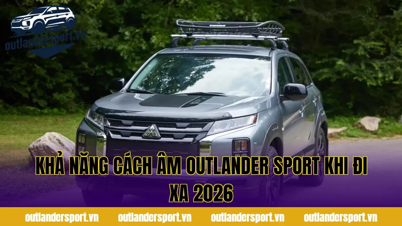 KHẢ NĂNG CÁCH ÂM OUTLANDER SPORT KHI ĐI XA 2026