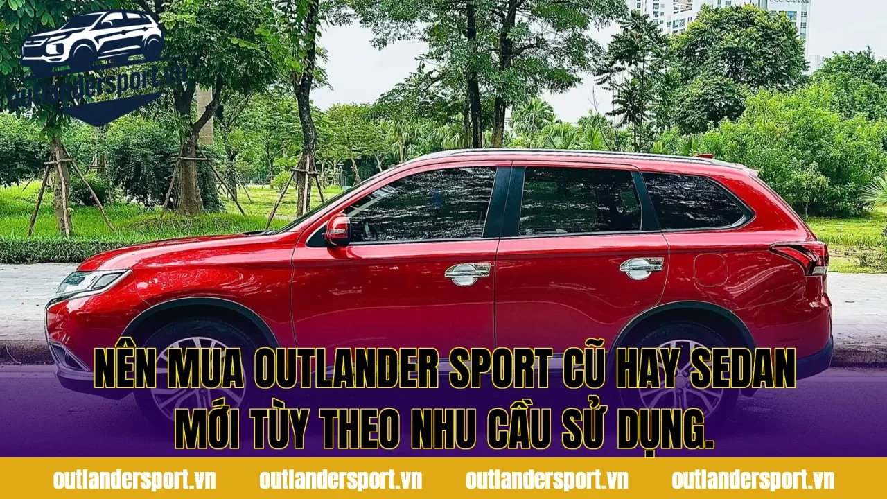 Nên mua outlander sport cũ hay sedan mới tùy theo nhu cầu sử dụng.