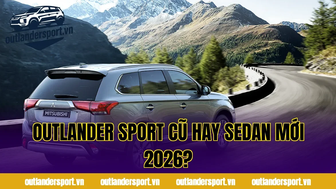OUTLANDER SPORT CŨ HAY SEDAN MỚI 2026?