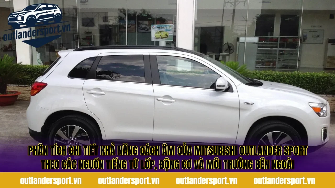 Phân tích chi tiết khả năng cách âm của Mitsubishi Outlander Sport theo các nguồn tiếng từ lốp, động cơ và môi trường bên ngoài