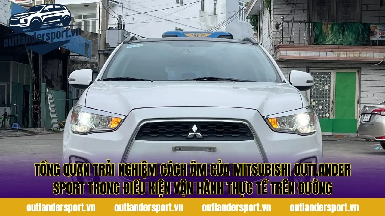 Tổng quan trải nghiệm cách âm của Mitsubishi Outlander Sport trong điều kiện vận hành thực tế trên đường