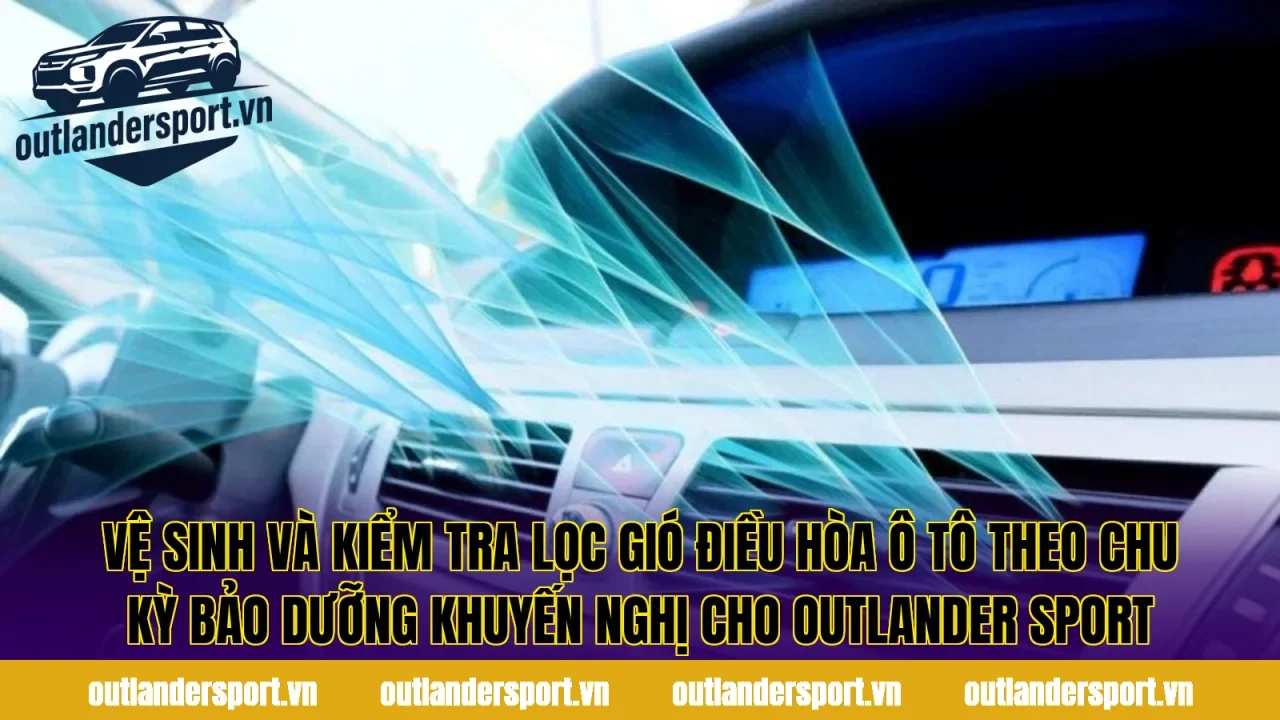 Vệ sinh và kiểm tra lọc gió điều hòa ô tô theo chu kỳ bảo dưỡng khuyến nghị cho Outlander Sport